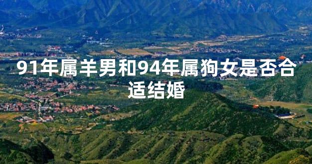 91年属羊男和94年属狗女是否合适结婚