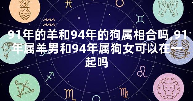 91年的羊和94年的狗属相合吗,91年属羊男和94年属狗女可以在一起吗