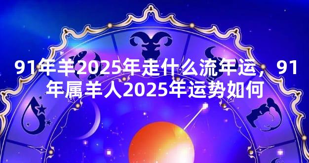 91年羊2025年走什么流年运，91年属羊人2025年运势如何