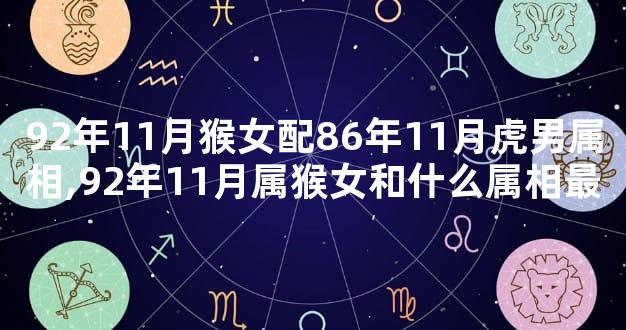 92年11月猴女配86年11月虎男属相,92年11月属猴女和什么属相最
