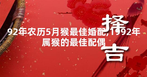 92年农历5月猴最佳婚配,1992年属猴的最佳配偶