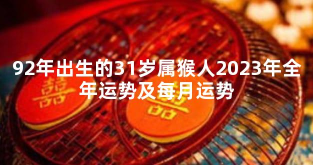 92年出生的31岁属猴人2023年全年运势及每月运势