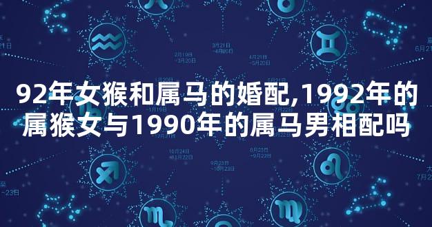 92年女猴和属马的婚配,1992年的属猴女与1990年的属马男相配吗