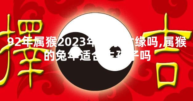 92年属猴2023年有子女缘吗,属猴的兔年适合生孩子吗