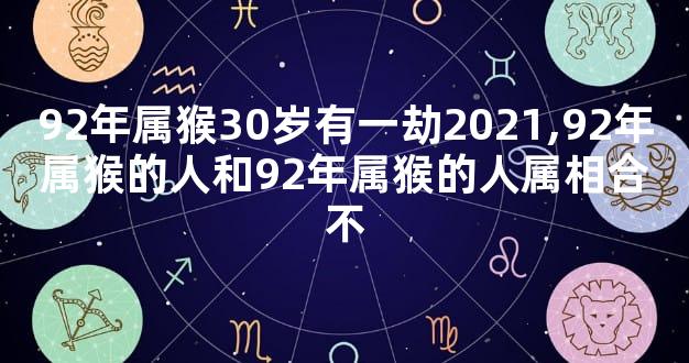 92年属猴30岁有一劫2021,92年属猴的人和92年属猴的人属相合不