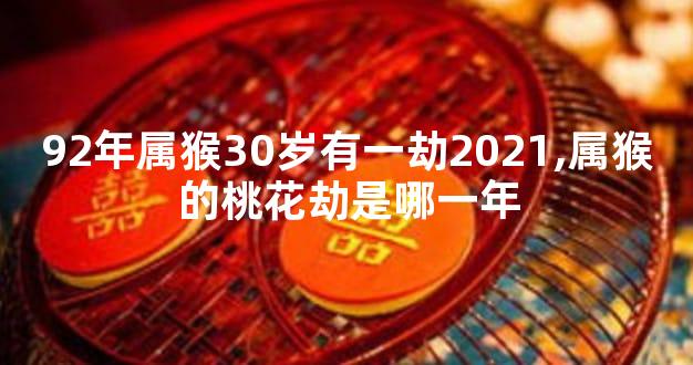 92年属猴30岁有一劫2021,属猴的桃花劫是哪一年