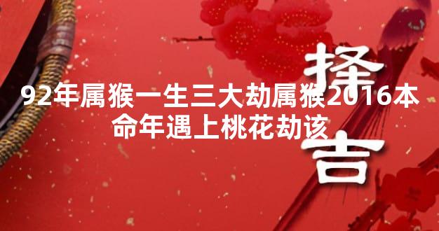92年属猴一生三大劫属猴2016本命年遇上桃花劫该