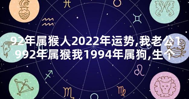 92年属猴人2022年运势,我老公1992年属猴我1994年属狗,生个
