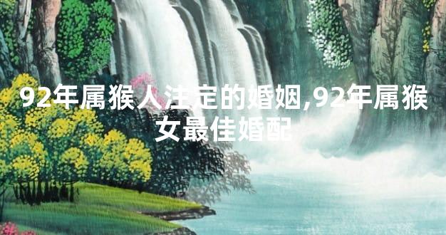 92年属猴人注定的婚姻,92年属猴女最佳婚配