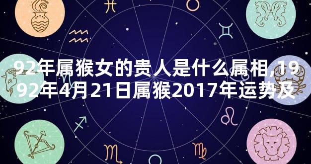 92年属猴女的贵人是什么属相,1992年4月21日属猴2017年运势及