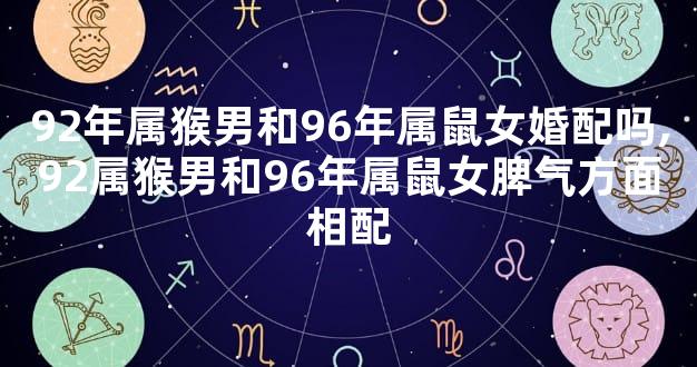 92年属猴男和96年属鼠女婚配吗,92属猴男和96年属鼠女脾气方面相配