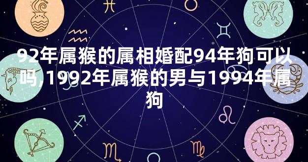 92年属猴的属相婚配94年狗可以吗,1992年属猴的男与1994年属狗