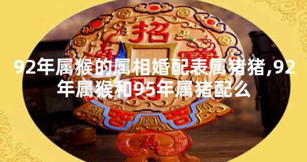 92年属猴的属相婚配表属猪猪,92年属猴和95年属猪配么