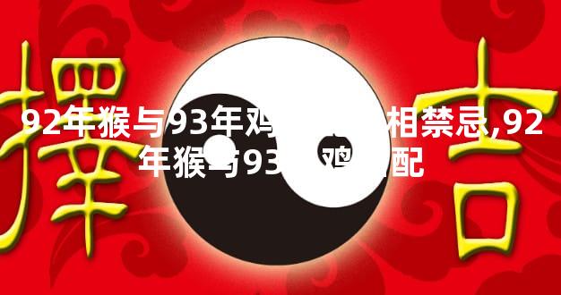 92年猴与93年鸡婚配属相禁忌,92年猴与93年鸡婚配