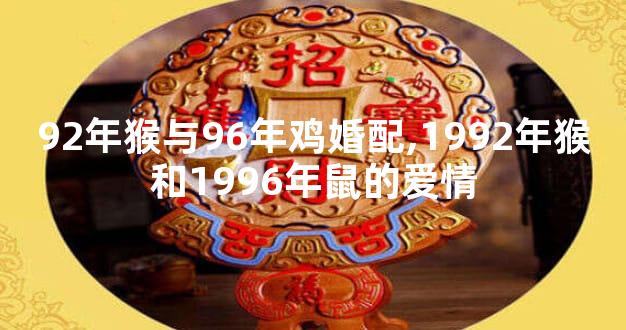 92年猴与96年鸡婚配,1992年猴和1996年鼠的爱情