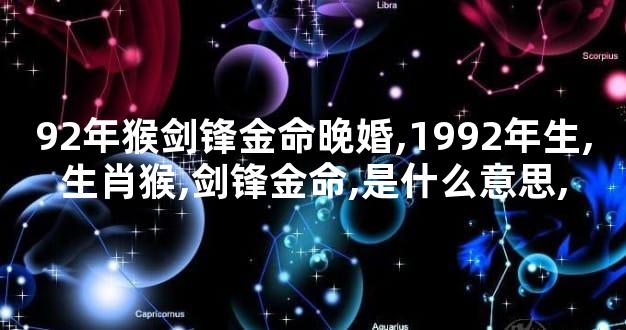 92年猴剑锋金命晚婚,1992年生,生肖猴,剑锋金命,是什么意思,