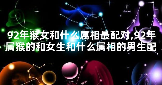 92年猴女和什么属相最配对,92年属猴的和女生和什么属相的男生配