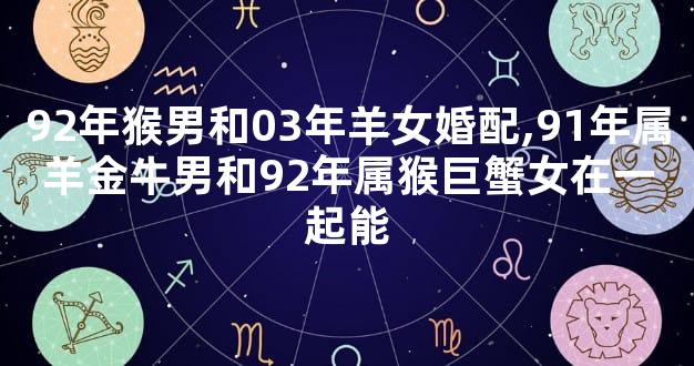 92年猴男和03年羊女婚配,91年属羊金牛男和92年属猴巨蟹女在一起能