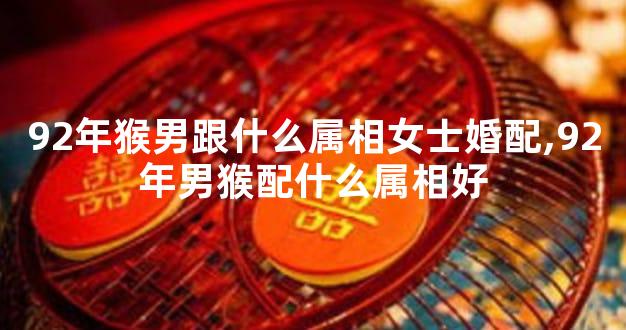 92年猴男跟什么属相女士婚配,92年男猴配什么属相好