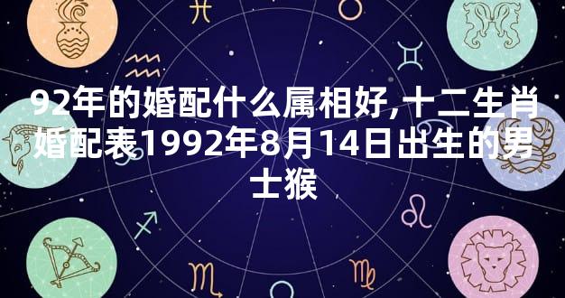 92年的婚配什么属相好,十二生肖婚配表1992年8月14日出生的男士猴