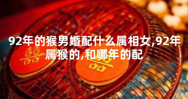 92年的猴男婚配什么属相女,92年属猴的,和哪年的配