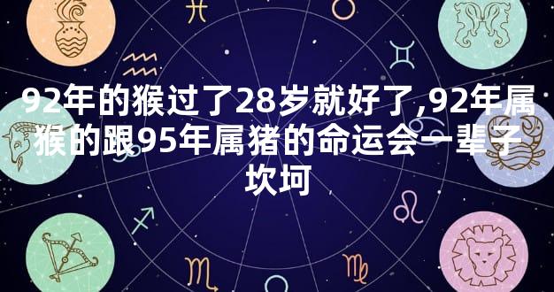 92年的猴过了28岁就好了,92年属猴的跟95年属猪的命运会一辈子坎坷