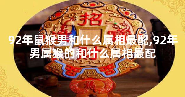 92年鼠猴男和什么属相最配,92年男属猴的和什么属相最配