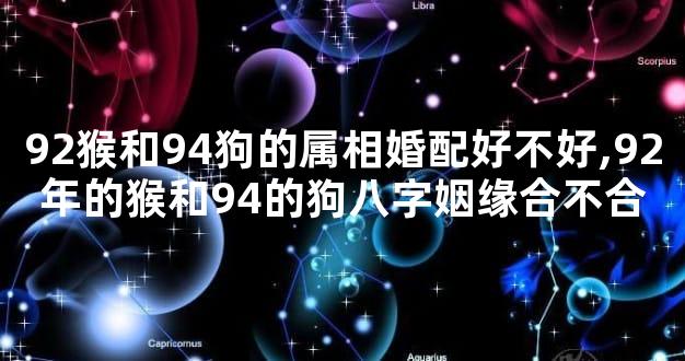 92猴和94狗的属相婚配好不好,92年的猴和94的狗八字姻缘合不合
