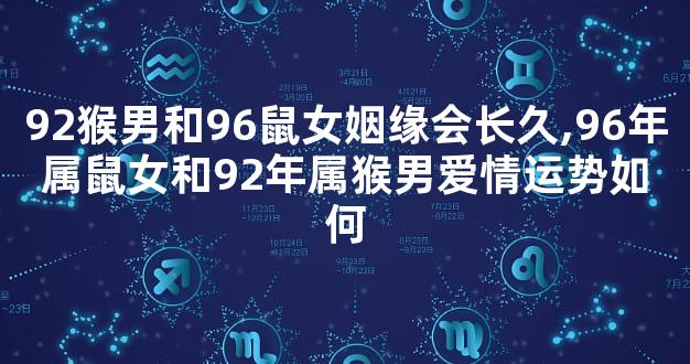 92猴男和96鼠女姻缘会长久,96年属鼠女和92年属猴男爱情运势如何