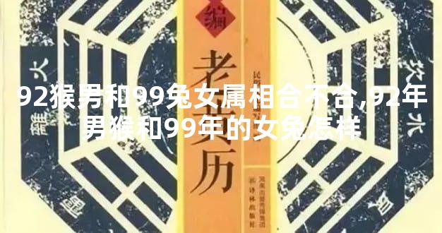 92猴男和99兔女属相合不合,92年男猴和99年的女兔怎样