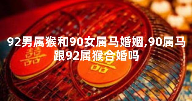 92男属猴和90女属马婚姻,90属马跟92属猴合婚吗