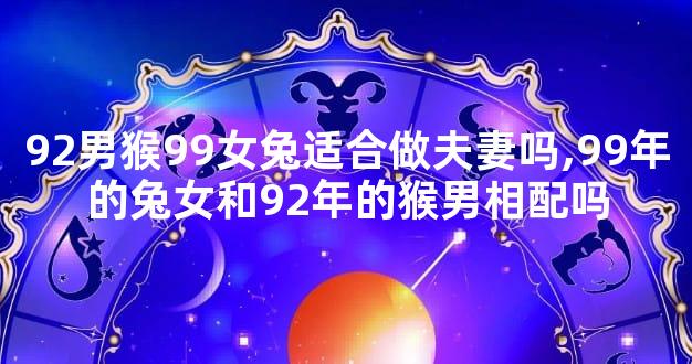 92男猴99女兔适合做夫妻吗,99年的兔女和92年的猴男相配吗