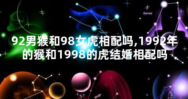 92男猴和98女虎相配吗,1992年的猴和1998的虎结婚相配吗