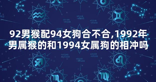92男猴配94女狗合不合,1992年男属猴的和1994女属狗的相冲吗