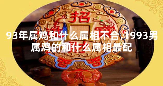 93年属鸡和什么属相不合,1993男属鸡的和什么属相最配