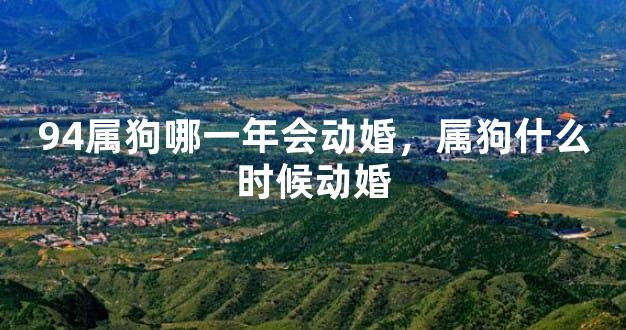 94属狗哪一年会动婚，属狗什么时候动婚