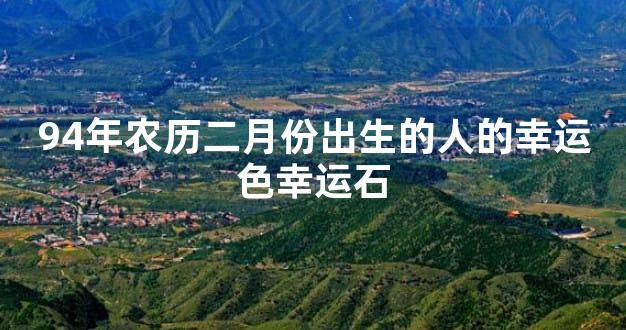 94年农历二月份出生的人的幸运色幸运石