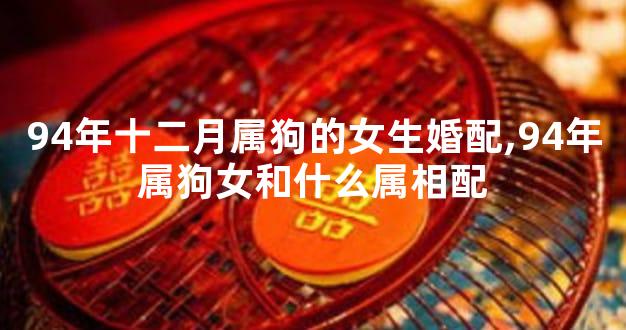 94年十二月属狗的女生婚配,94年属狗女和什么属相配