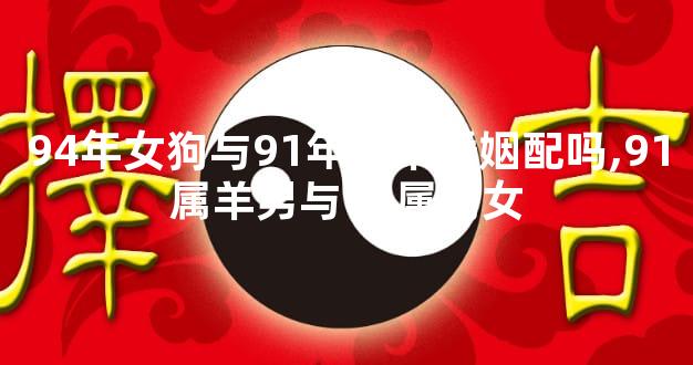 94年女狗与91年男羊婚姻配吗,91属羊男与94属狗女