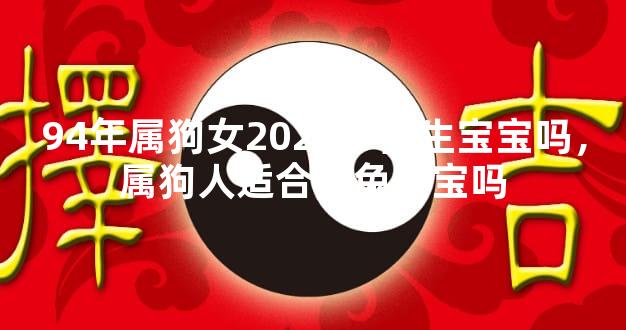 94年属狗女2023年能生宝宝吗，属狗人适合要兔宝宝吗