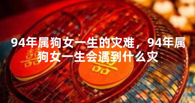 94年属狗女一生的灾难，94年属狗女一生会遇到什么灾