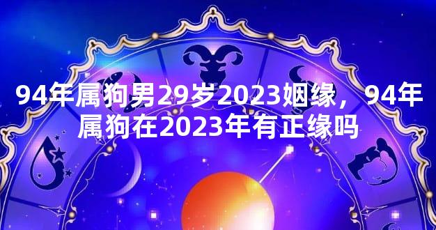 94年属狗男29岁2023姻缘，94年属狗在2023年有正缘吗