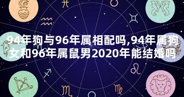 94年狗与96年属相配吗,94年属狗女和96年属鼠男2020年能结婚吗