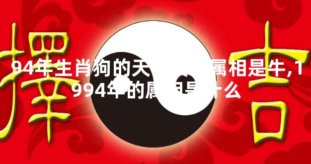 94年生肖狗的天乙贵人属相是牛,1994年的属相是什么
