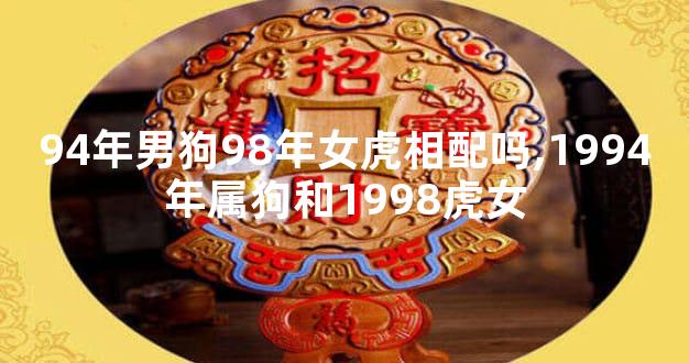 94年男狗98年女虎相配吗,1994年属狗和1998虎女