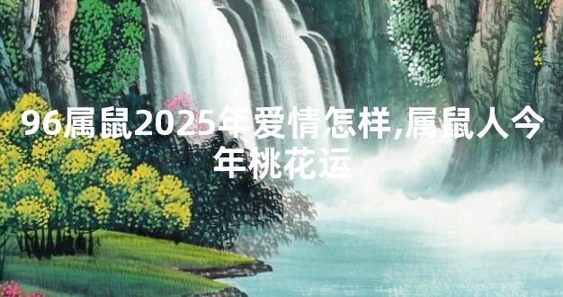 96属鼠2025年爱情怎样,属鼠人今年桃花运