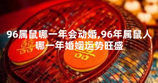 96属鼠哪一年会动婚,96年属鼠人哪一年婚姻运势旺盛