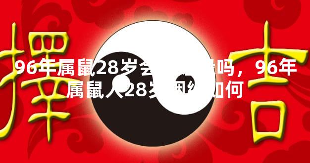 96年属鼠28岁会有姻缘吗，96年属鼠人28岁姻缘如何