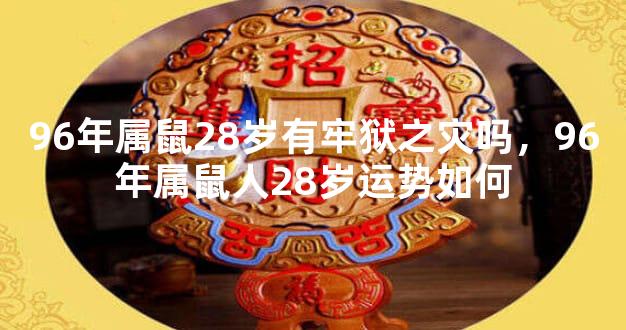 96年属鼠28岁有牢狱之灾吗，96年属鼠人28岁运势如何