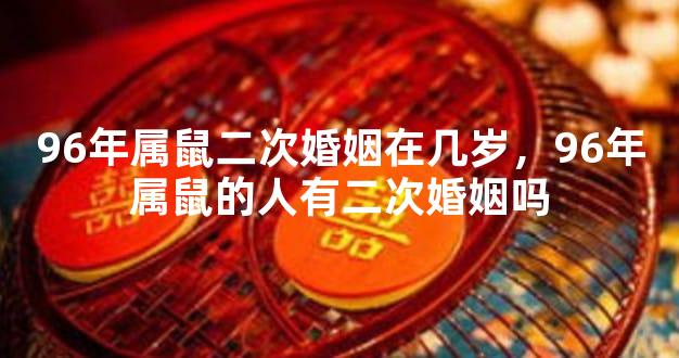 96年属鼠二次婚姻在几岁，96年属鼠的人有二次婚姻吗